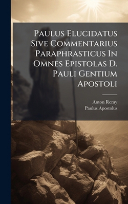 Paulus Elucidatus Sive Commentarius Paraphrasticus In Omnes Epistolas D. Pauli Gentium Apostoli|Anton Remy