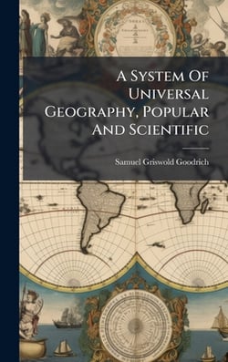 A System Of Universal Geography, Popular And Scientific|Samuel Griswold Goodrich