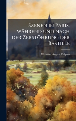 Szenen in Paris, während und nach der Zerstöhrung der Bastille|Christian August Vulpius