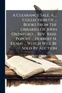 A Clearance Sale. A ... Collection Of ... Books From The Libraries Of John Oxenford ... Rev. Basil Popoff ... Herbert N. Evans ... Which Will Be Sold|Anonymous