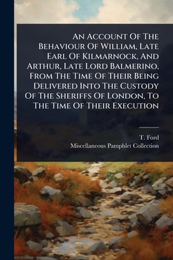 An Account Of The Behaviour Of William, Late Earl Of Kilmarnock, And Arthur, Late Lord Balmerino, From The Time Of Their Being Delivered Into The Cust|T. Ford