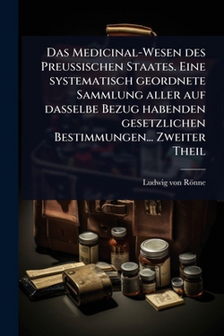 Das Medicinal-Wesen des Preussischen Staates. Eine systematisch geordnete Sammlung aller auf dasselbe Bezug habenden gesetzlichen Bestimmungen... Zwei|Ludwig Von Rönne