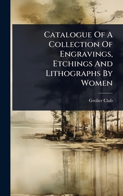 Catalogue Of A Collection Of Engravings, Etchings And Lithographs By Women|Grolier Club