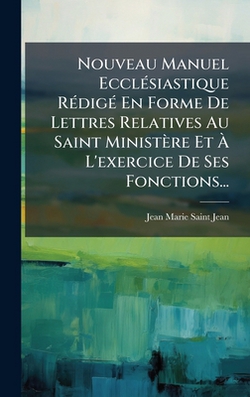 Nouveau Manuel EcclÃ(c)siastique RÃ(c)digÃ(c) En Forme De Lettres Relatives Au Saint Ministère Et Ã|Jean-Marie Saint-Jean