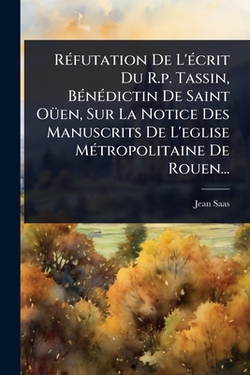 RÃ(c)futation De L'Ã(c)crit Du R.p. Tassin, BÃ(c)nÃ(c)dictin De Saint OÃ1/4en, Sur La Notice Des Manuscrits De L'eglise MÃ(c)tropolitaine De Rouen...|Jean Saas