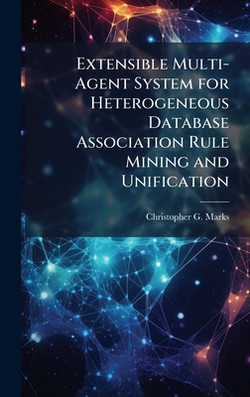 Extensible Multi-Agent System for Heterogeneous Database Association Rule Mining and Unification|Christopher G. Marks