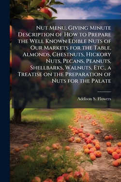 Nut Menu, Giving Minute Description of How to Prepare the Well Known Edible Nuts of Our Markets for the Table, Almonds, Chestnuts, Hickory Nuts, Pecan|Addison S. Flowers