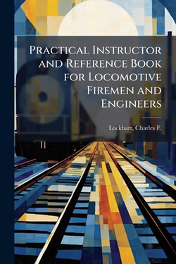 Practical Instructor and Reference Book for Locomotive Firemen and Engineers|Charles F. (Charles Fulton) Lockhart