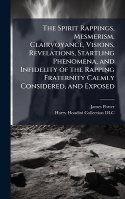 The Spirit Rappings, Mesmerism, Clairvoyance, Visions, Revelations, Startling Phenomena, and Infidelity of the Rapping Fraternity Calmly Considered, a|James 1808-1888 Porter