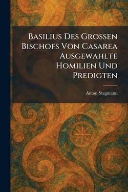 Basilius Des Grossen Bischofs Von Casarea Ausgewahlte Homilien Und Predigten|Anton Stegmann