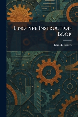 Linotype Instruction Book|John R. Rogers