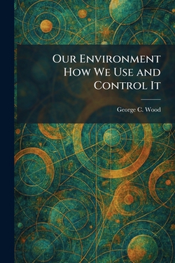 Our Environment How We Use and Control It|George C. Wood