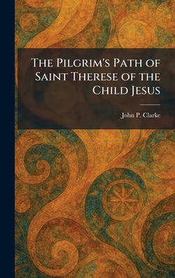 The Pilgrim's Path of Saint Therese of the Child Jesus|John P. Clarke