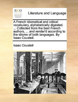 A French Idiomatical and Critical Vocabulary, Alphabetically Digested. ... Collected from the Best French Authors, ... and Render'd According to the I|Isaac Cousteil