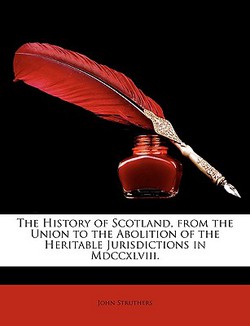 The History of Scotland, from the Union to the Abolition of the Heritable Jurisdictions in Mdccxlviii.|John Struthers
