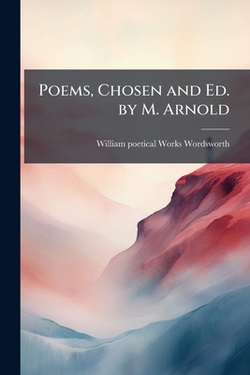 Poems, Chosen and Ed. by M. Arnold|William [Poetical Works Wordsworth