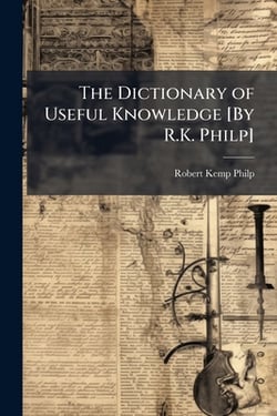 The Dictionary of Useful Knowledge [By R.K. Philp]|Robert Kemp Philp