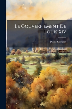 Le Gouvernement De Louis Xiv|Pierre Clément