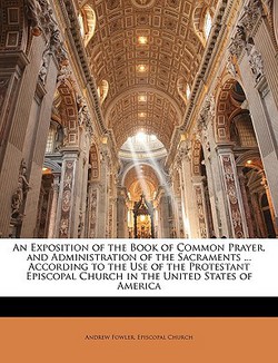An Exposition of the Book of Common Prayer, and Administration of the Sacraments ... According to the Use of the Protestant Episcopal Church in the Un|Andrew Fowler