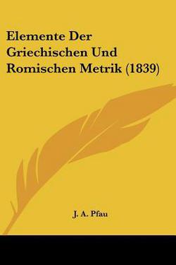Elemente Der Griechischen Und Romischen Metrik (1839)|J. A. Pfau