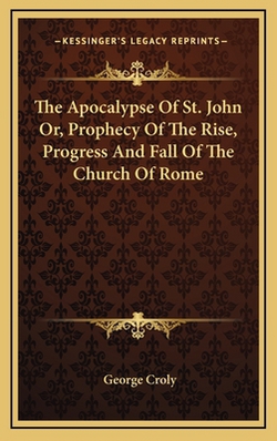The Apocalypse Of St. John Or, Prophecy Of The Rise, Progress And Fall Of The Church Of Rome|George Croly