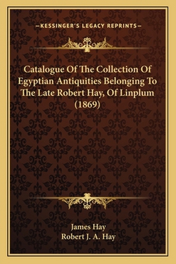 Catalogue Of The Collection Of Egyptian Antiquities Belonging To The Late Robert Hay, Of Linplum (1869)|James Hay