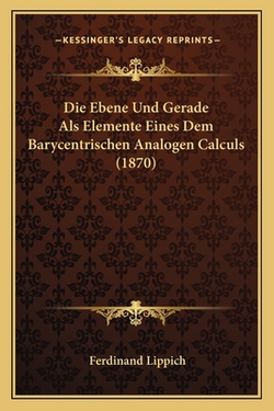 Die Ebene Und Gerade Als Elemente Eines Dem Barycentrischen Analogen Calculs (1870)|Ferdinand Lippich