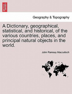 A Dictionary, Geographical, Statistical, and Historical, of the Various Countries, Places, and Principal Natural Objects in the World.|John Ramsay MacCulloch