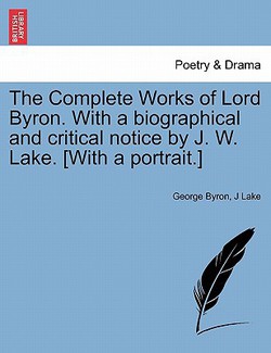 The Complete Works of Lord Byron. With a biographical and critical notice by J. W. Lake. [With a portrait.]|George Byron