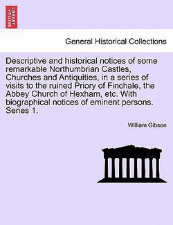 Descriptive and Historical Notices of Some Remarkable Northumbrian Castles, Churches and Antiquities, in a Series of Visits to the Ruined Priory of Fi|William Gibson
