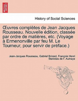 Uvres Completes de Jean Jacques Rousseau. Nouvelle Dition, Class E Par Ordre de Mati Res, Etc. (Voyage Ermenonville Par Feu M. Le Tourneur, Pour Servi|Jean Jacques Rousseau
