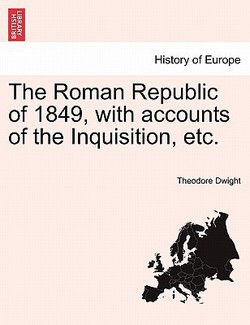 The Roman Republic of 1849, with Accounts of the Inquisition, Etc.|Theodore Dwight