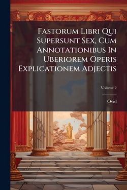 Fastorum Libri Qui Supersunt Sex, Cum Annotationibus In Uberiorem Operis Explicationem Adjectis|Ovid