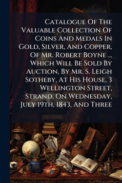 Catalogue Of The Valuable Collection Of Coins And Medals In Gold, Silver, And Copper, Of Mr. Robert Boyne ... Which Will Be Sold By Auction, By Mr. S.|Anonymous