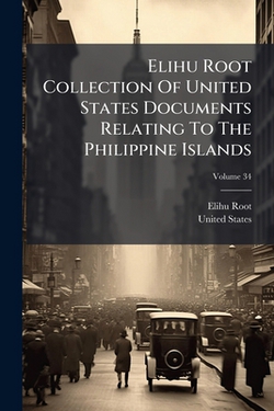 Elihu Root Collection Of United States Documents Relating To The Philippine Islands|Elihu Root
