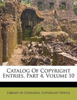 Catalog Of Copyright Entries, Part 4, Volume 10|Library of Congress Copyright Office