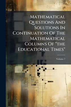 Mathematical Questions And Solutions In Continuation Of The Mathematical Columns Of the Educational Times|Anonymous