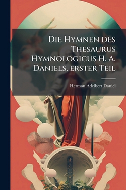 Die Hymnen des Thesaurus Hymnologicus H. A. Daniels, erster Teil|Herman Adelbert Daniel
