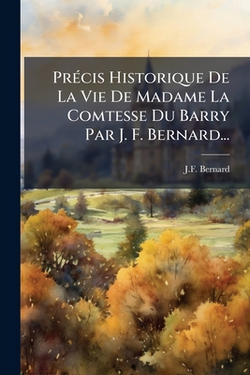 Précis Historique De La Vie De Madame La Comtesse Du Barry Par J. F. Bernard...|J. F. Bernard