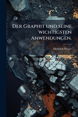 Der Graphit und seine wichtigsten Anwendungen.|Heinrich Weger
