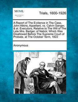 A Report of the Evidence in the Case, John Atkins, Appellant, vs. Calvin Sanger, & Al. Executors, Relative to the Will of the Late Mrs. Badger, of Nat|Anonymous