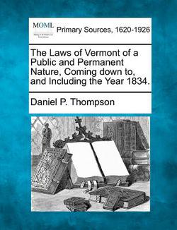 The Laws of Vermont of a Public and Permanent Nature, Coming Down To, and Including the Year 1834.|Daniel P. Thompson