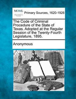 The Code of Criminal Procedure of the State of Texas. Adopted at the Regular Session of the Twenty-Fourth Legislature, 1895.|Anonymous