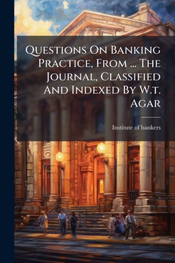 Questions On Banking Practice, From ... The Journal, Classified And Indexed By W.t. Agar|Institute Of Bankers