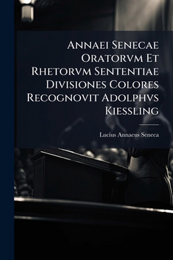 Annaei Senecae Oratorvm Et Rhetorvm Sententiae Divisiones Colores Recognovit Adolphvs Kiessling|Lucius Annaeus Seneca