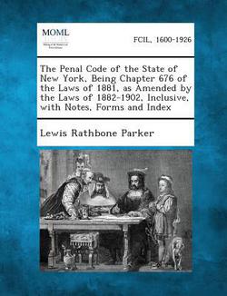 The Penal Code of the State of New York, Being Chapter 676 of the Laws of 1881, as Amended by the Laws of 1882-1902, Inclusive, with Notes, Forms and|Lewis Rathbone Parker