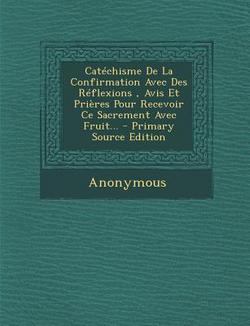 Catéchisme De La Confirmation Avec Des Réflexions, Avis Et Prières Pour Recevoir Ce Sacrement Avec Fruit...|Anonymous
