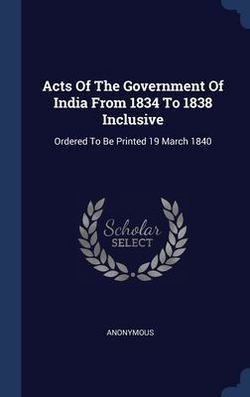 Acts Of The Government Of India From 1834 To 1838 Inclusive|Anonymous