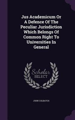 Jus Academicum Or A Defence Of The Peculiar Jurisdiction Which Belongs Of Common Right To Universities In General|John Colbatch