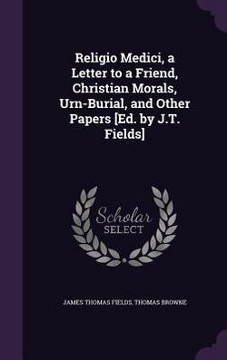 Religio Medici, a Letter to a Friend, Christian Morals, Urn-Burial, and Other Papers [Ed. by J.T. Fields]|James Thomas Fields
